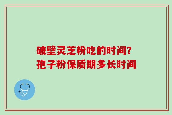 破壁灵芝粉吃的时间?孢子粉保质期多长时间 破壁灵芝粉吃的时间?孢子粉保质期多长时间