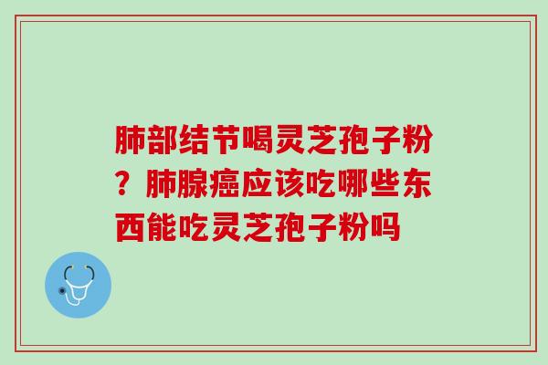 肺部结节喝灵芝孢子粉？肺腺癌应该吃哪些东西能吃灵芝孢子粉吗