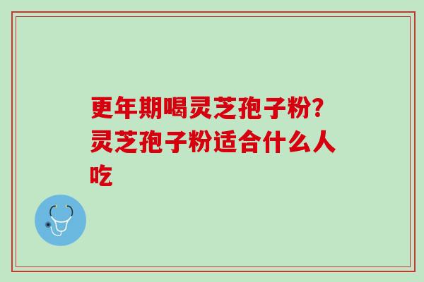 更年期喝灵芝孢子粉？灵芝孢子粉适合什么人吃