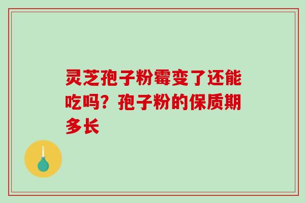 灵芝孢子粉霉变了还能吃吗?孢子粉的保质期多长 灵芝孢子粉霉变了还能吃吗?孢子粉的保质期多长