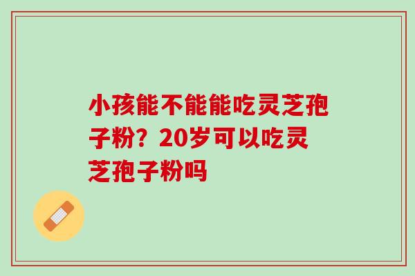 小孩能不能能吃灵芝孢子粉？20岁可以吃灵芝孢子粉吗