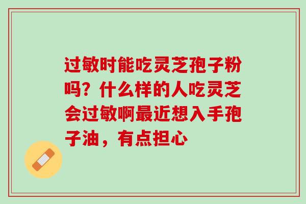 过敏时能吃灵芝孢子粉吗？什么样的人吃灵芝会过敏啊最近想入手孢子油，有点担心