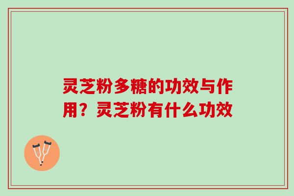 灵芝粉多糖的功效与作用?灵芝粉有什么功效 灵芝粉多糖的功效与作用?灵芝粉有什么功效