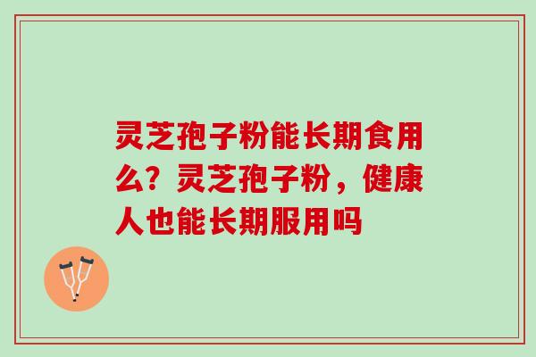 灵芝孢子粉能长期食用么?灵芝孢子粉,健康人也能长期服用吗 灵芝孢子粉能长期食用么?灵芝孢子粉,健康人也能长期服用吗