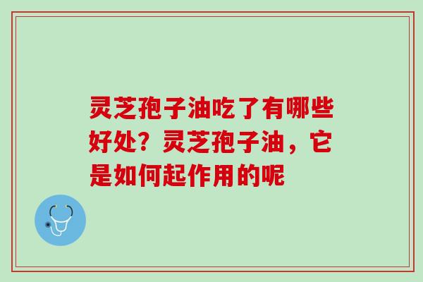 灵芝孢子油吃了有哪些好处?灵芝孢子油,它是如何起作用的呢 灵芝孢子油吃了有哪些好处?灵芝孢子油,它是如何起作用的呢