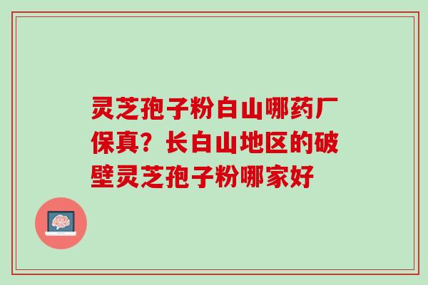 灵芝孢子粉白山哪药厂保真？长白山地区的破壁灵芝孢子粉哪家好