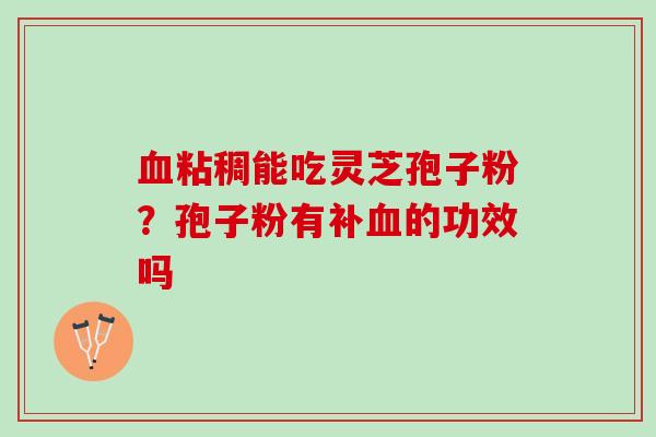 粘稠能吃灵芝孢子粉?孢子粉有补的功效吗 粘稠能吃灵芝孢子粉?孢子粉有补的功效吗