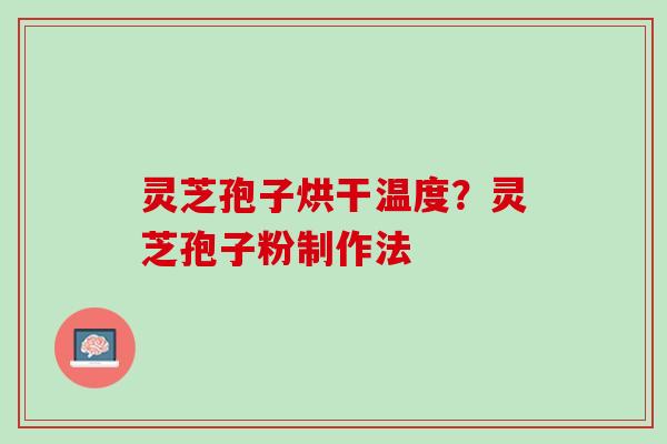 灵芝孢子烘干温度？灵芝孢子粉制作法