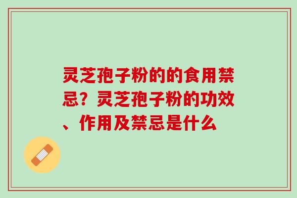 灵芝孢子粉的的食用禁忌？灵芝孢子粉的功效、作用及禁忌是什么