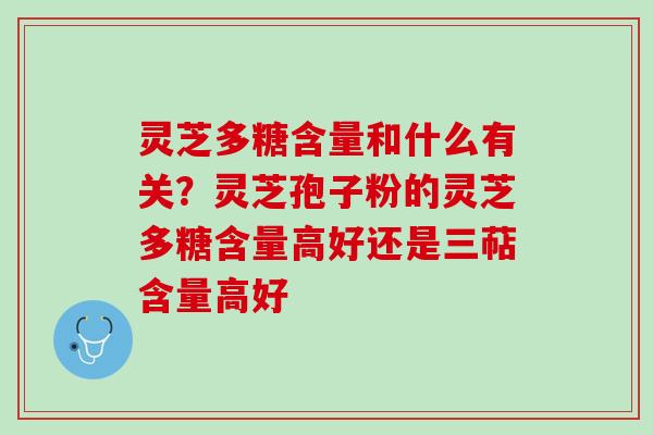 灵芝多糖含量和什么有关?灵芝孢子粉的灵芝多糖含量高好还是三萜含量高好 灵芝多糖含量和什么有关?灵芝孢子粉的灵芝多糖含量高好还是三萜含量高好