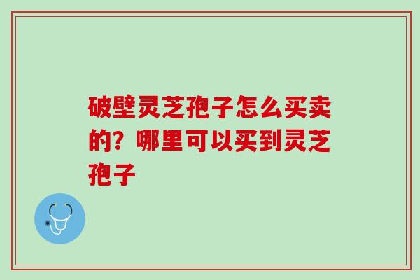 破壁灵芝孢子怎么买卖的？哪里可以买到灵芝孢子