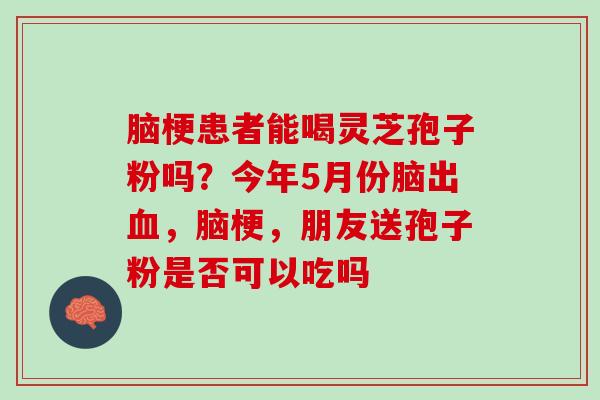 脑梗患者能喝灵芝孢子粉吗？今年5月份脑出血，脑梗，朋友送孢子粉是否可以吃吗