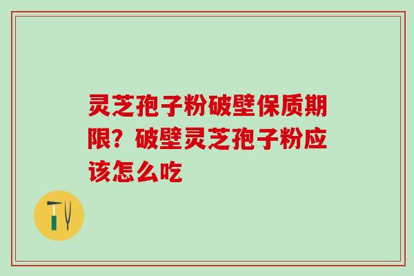 灵芝孢子粉破壁保质期限？破壁灵芝孢子粉应该怎么吃