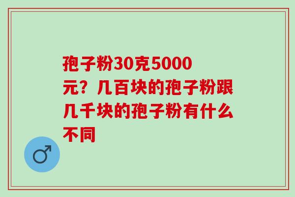 孢子粉30克5000元？几百块的孢子粉跟几千块的孢子粉有什么不同