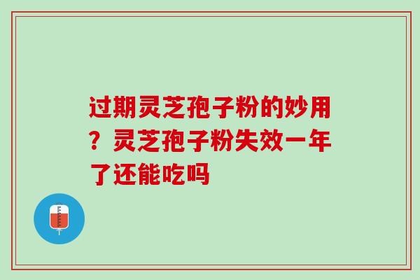 过期灵芝孢子粉的妙用？灵芝孢子粉失效一年了还能吃吗