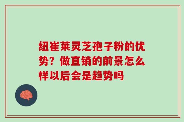 纽崔莱灵芝孢子粉的优势？做直销的前景怎么样以后会是趋势吗