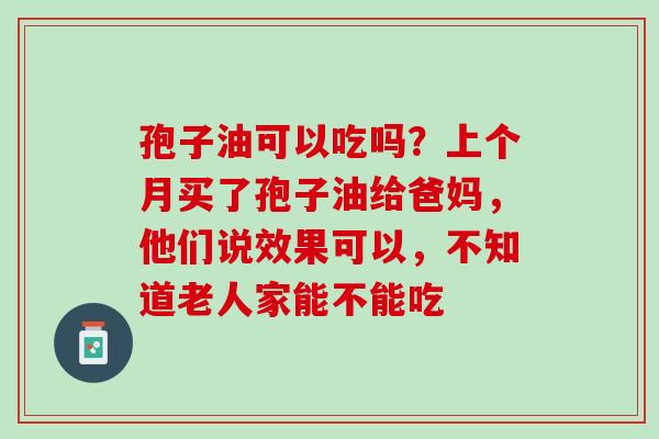 孢子油可以吃吗？上个月买了孢子油给爸妈，他们说效果可以，不知道老人家能不能吃