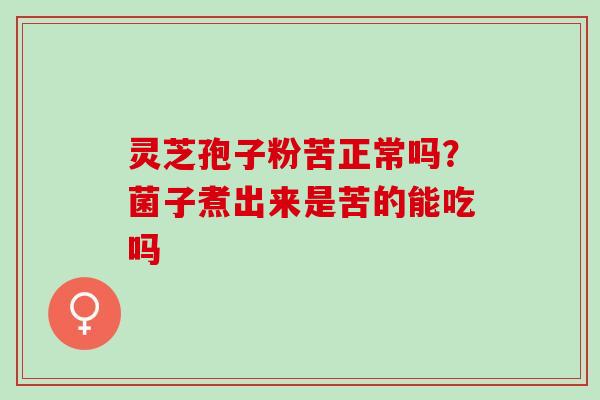 灵芝孢子粉苦正常吗？菌子煮出来是苦的能吃吗