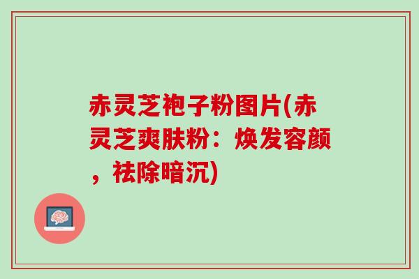 赤灵芝袍子粉图片(赤灵芝爽肤粉:焕发容颜,祛除暗沉) 赤灵芝袍子粉图片(赤灵芝爽肤粉:焕发容颜,祛除暗沉)