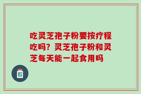 吃灵芝孢子粉要按疗程吃吗？灵芝孢子粉和灵芝每天能一起食用吗