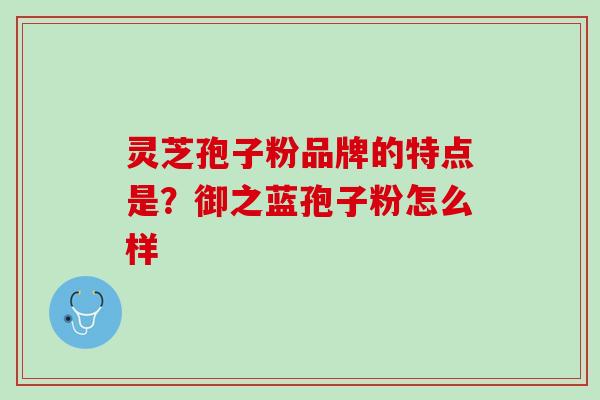灵芝孢子粉品牌的特点是？御之蓝孢子粉怎么样