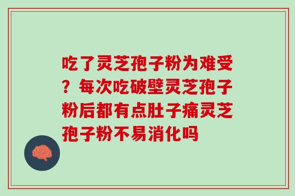 吃了灵芝孢子粉为难受？每次吃破壁灵芝孢子粉后都有点肚子痛灵芝孢子粉不易消化吗