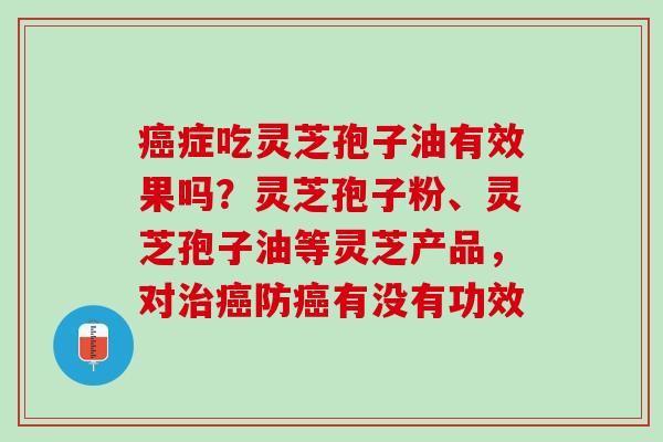 癌症吃灵芝孢子油有效果吗？灵芝孢子粉、灵芝孢子油等灵芝产品，对治癌防癌有没有功效