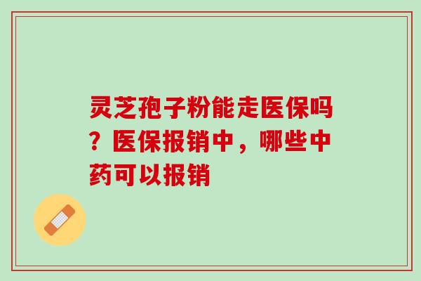 灵芝孢子粉能走医保吗？医保报销中，哪些中药可以报销