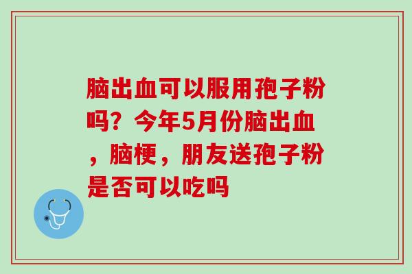 脑出血可以服用孢子粉吗？今年5月份脑出血，脑梗，朋友送孢子粉是否可以吃吗