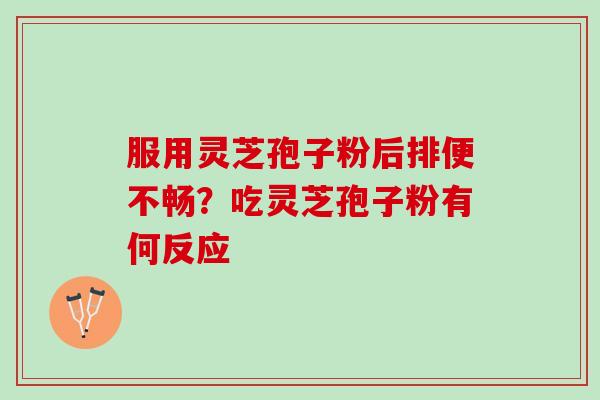 服用灵芝孢子粉后排便不畅?吃灵芝孢子粉有何反应 服用灵芝孢子粉后排便不畅?吃灵芝孢子粉有何反应