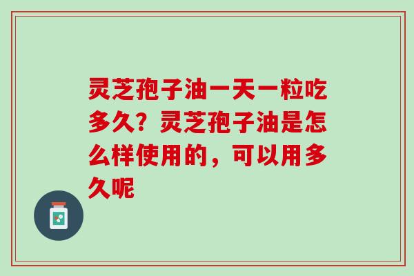 灵芝孢子油一天一粒吃多久？灵芝孢子油是怎么样使用的，可以用多久呢