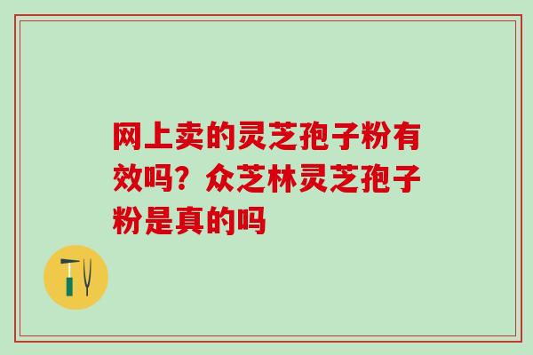 网上卖的灵芝孢子粉有效吗?众芝林灵芝孢子粉是真的吗 网上卖的灵芝孢子粉有效吗?众芝林灵芝孢子粉是真的吗