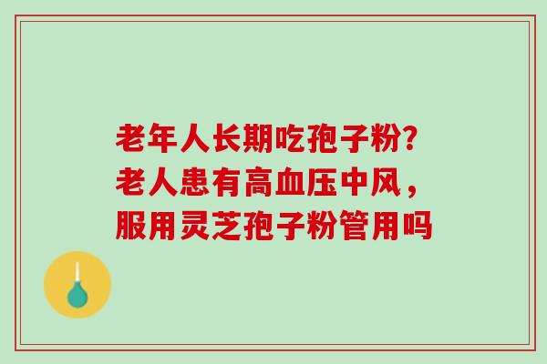 老年人长期吃孢子粉?老人患有高中风,服用灵芝孢子粉管用吗 老年人长期吃孢子粉?老人患有高中风,服用灵芝孢子粉管用吗