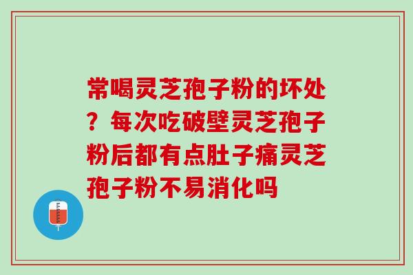 常喝灵芝孢子粉的坏处？每次吃破壁灵芝孢子粉后都有点肚子痛灵芝孢子粉不易消化吗