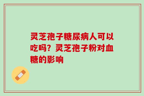 灵芝孢子糖尿病人可以吃吗？灵芝孢子粉对血糖的影响