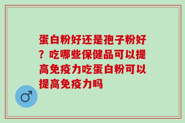 蛋白粉好还是孢子粉好？吃哪些保健品可以提高免疫力吃蛋白粉可以提高免疫力吗