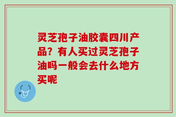 灵芝孢子油胶囊四川产品?有人买过灵芝孢子油吗一般会去什么地方买呢 灵芝孢子油胶囊四川产品?有人买过灵芝孢子油吗一般会去什么地方买呢