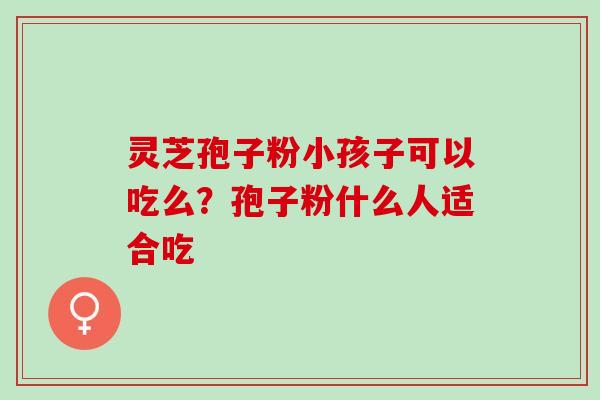 灵芝孢子粉小孩子可以吃么？孢子粉什么人适合吃