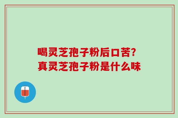 喝灵芝孢子粉后口苦？真灵芝孢子粉是什么味