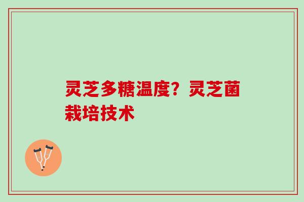 灵芝多糖温度？灵芝菌栽培技术