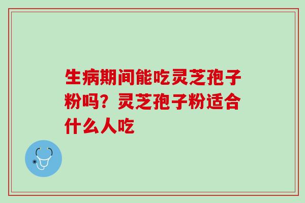 生病期间能吃灵芝孢子粉吗？灵芝孢子粉适合什么人吃
