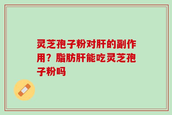 灵芝孢子粉对肝的副作用？脂肪肝能吃灵芝孢子粉吗