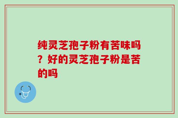 纯灵芝孢子粉有苦味吗?好的灵芝孢子粉是苦的吗 纯灵芝孢子粉有苦味吗?好的灵芝孢子粉是苦的吗