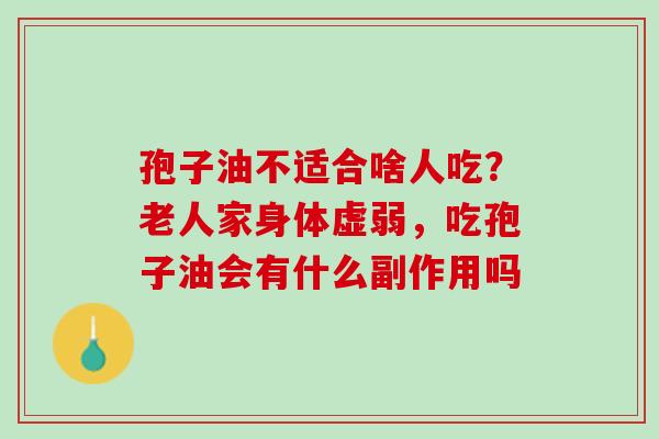 孢子油不适合啥人吃？老人家身体虚弱，吃孢子油会有什么副作用吗
