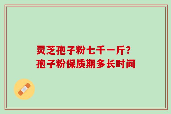 灵芝孢子粉七千一斤？孢子粉保质期多长时间
