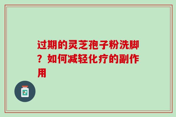 过期的灵芝孢子粉洗脚？如何减轻化疗的副作用