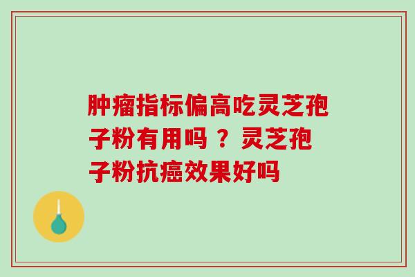 指标偏高吃灵芝孢子粉有用吗 ？灵芝孢子粉抗效果好吗