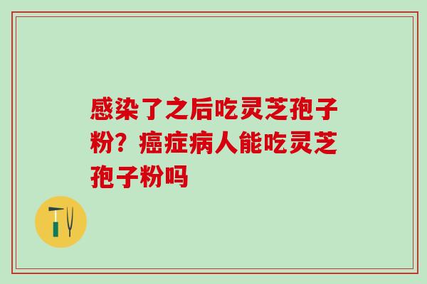 感染了之后吃灵芝孢子粉？癌症病人能吃灵芝孢子粉吗