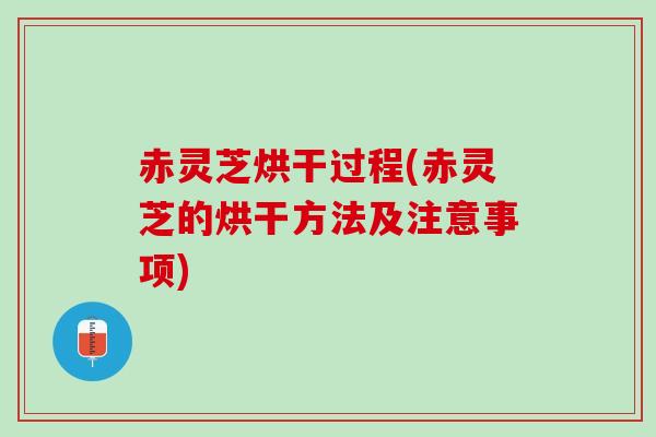 赤灵芝烘干过程(赤灵芝的烘干方法及注意事项)