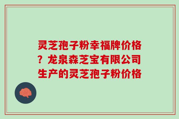 灵芝孢子粉幸福牌价格？龙泉森芝宝有限公司生产的灵芝孢子粉价格
